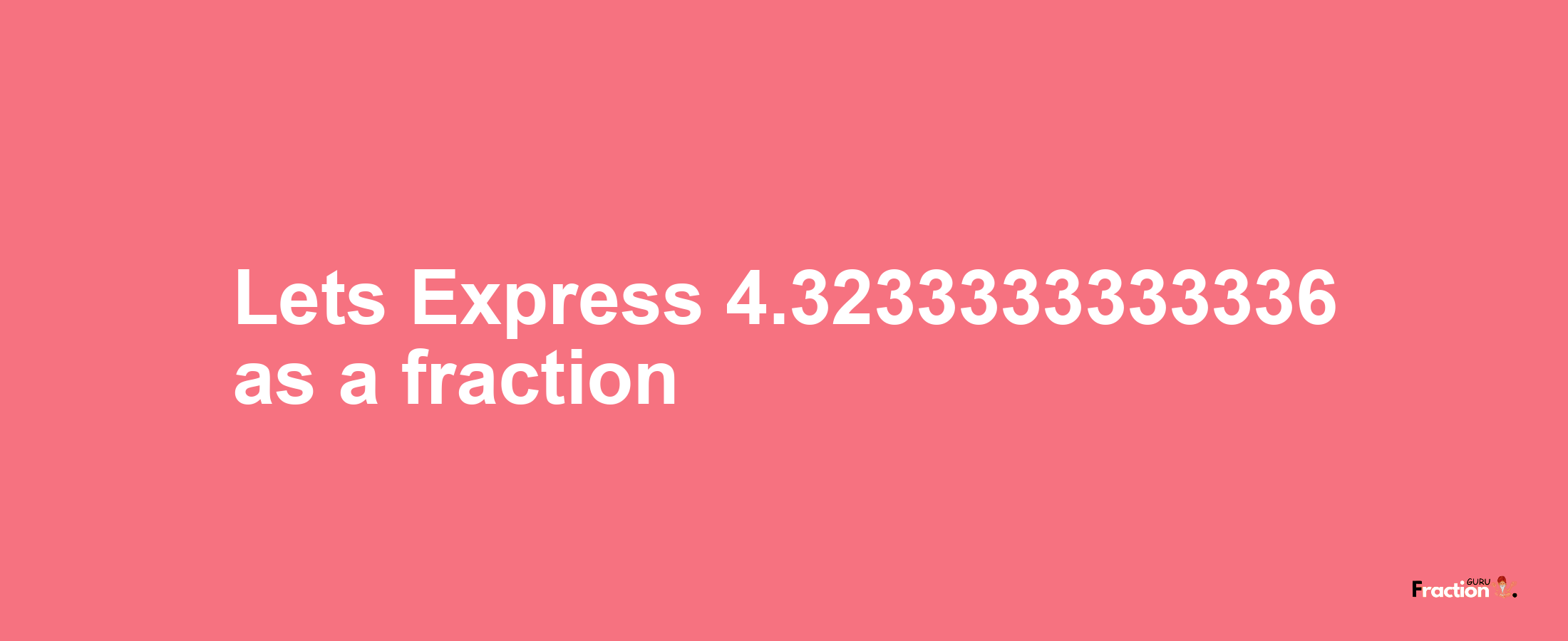 Lets Express 4.3233333333336 as afraction
